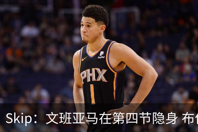 Skip：文班亚马在第四节隐身 布伦森在末节彻底完爆了他